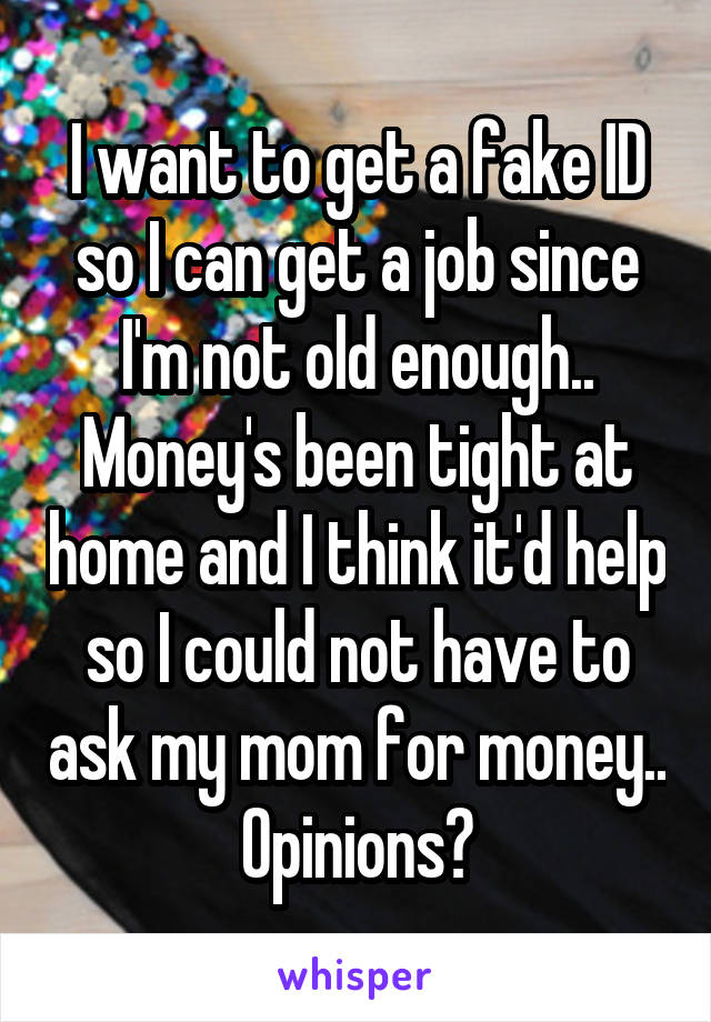 I want to get a fake ID so I can get a job since I'm not old enough.. Money's been tight at home and I think it'd help so I could not have to ask my mom for money.. Opinions?