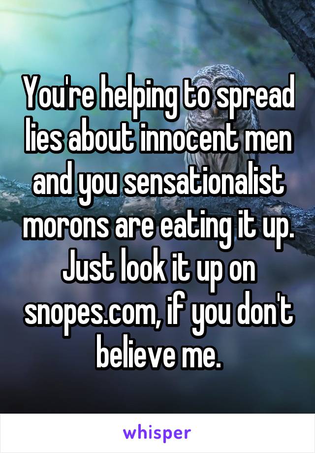 You're helping to spread lies about innocent men and you sensationalist morons are eating it up. Just look it up on snopes.com, if you don't believe me.