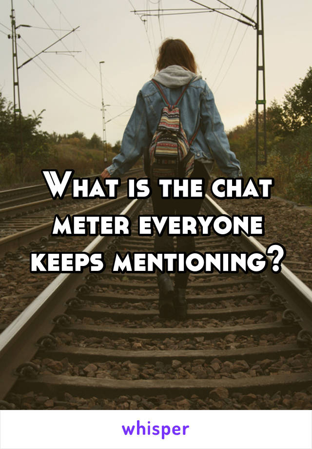 What is the chat meter everyone keeps mentioning?