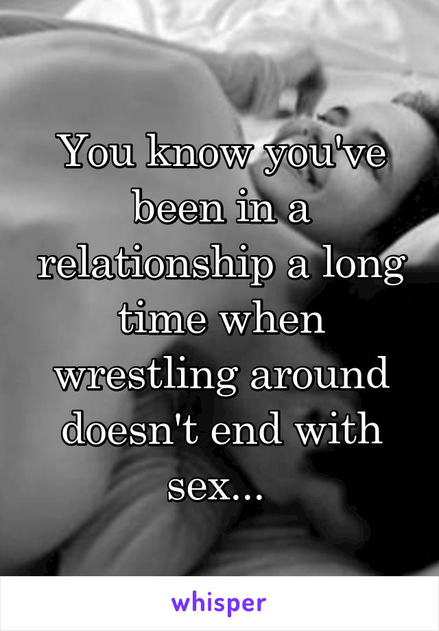 You know you've been in a relationship a long time when wrestling around doesn't end with sex... 