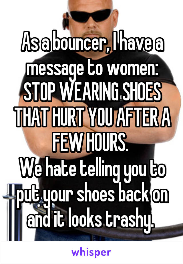 As a bouncer, I have a message to women: STOP WEARING SHOES THAT HURT YOU AFTER A FEW HOURS. 
We hate telling you to put your shoes back on and it looks trashy. 