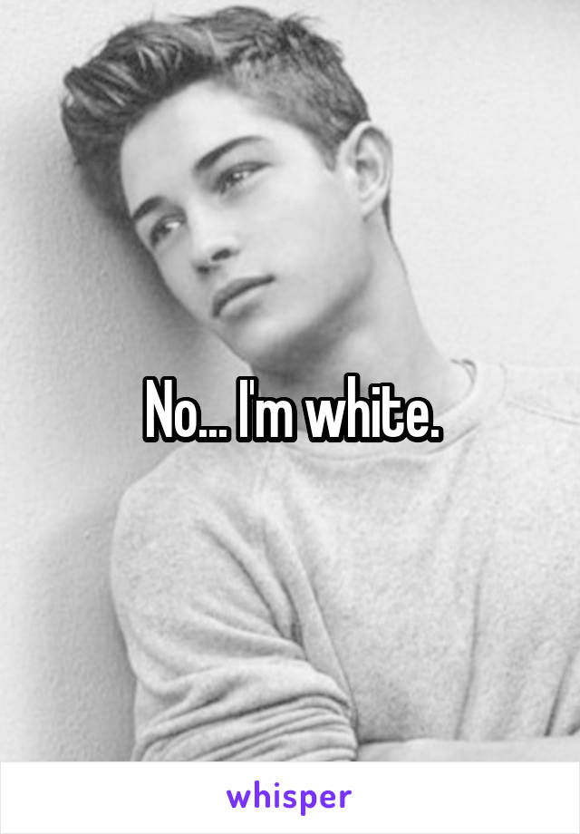 No... I'm white.