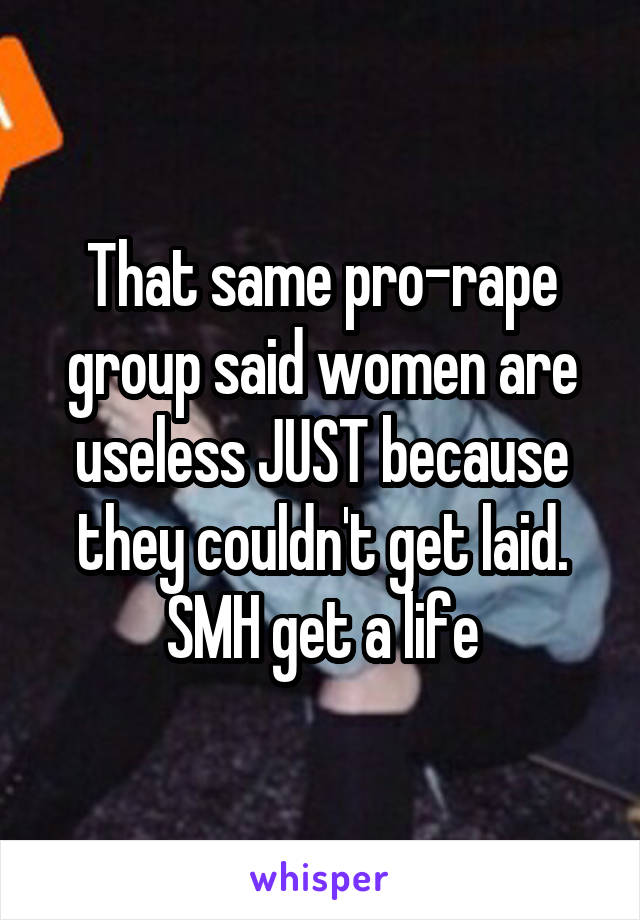 That same pro-rape group said women are useless JUST because they couldn't get laid. SMH get a life