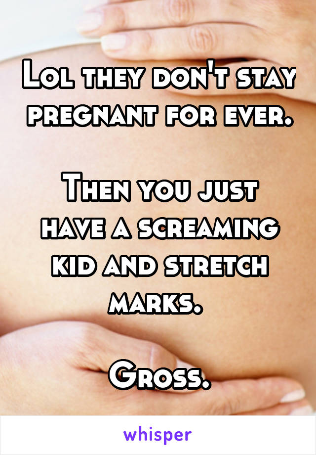 Lol they don't stay pregnant for ever.

Then you just have a screaming kid and stretch marks. 

Gross.
