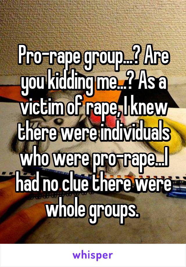 Pro-rape group...? Are you kidding me...? As a victim of rape, I knew there were individuals who were pro-rape...I had no clue there were whole groups. 