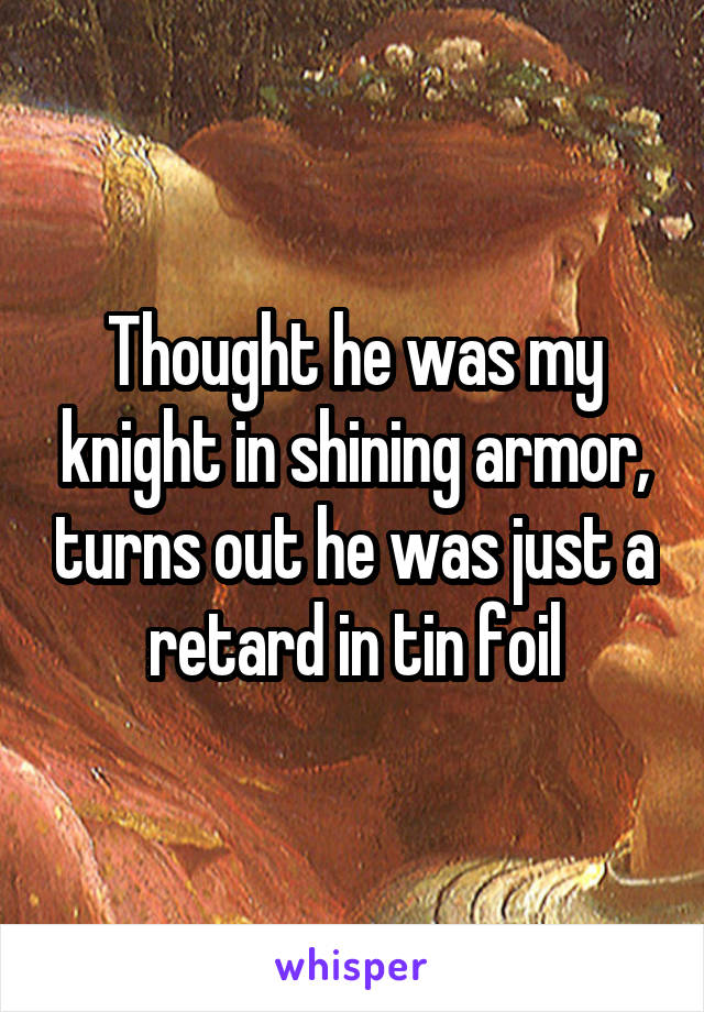 Thought he was my knight in shining armor, turns out he was just a retard in tin foil