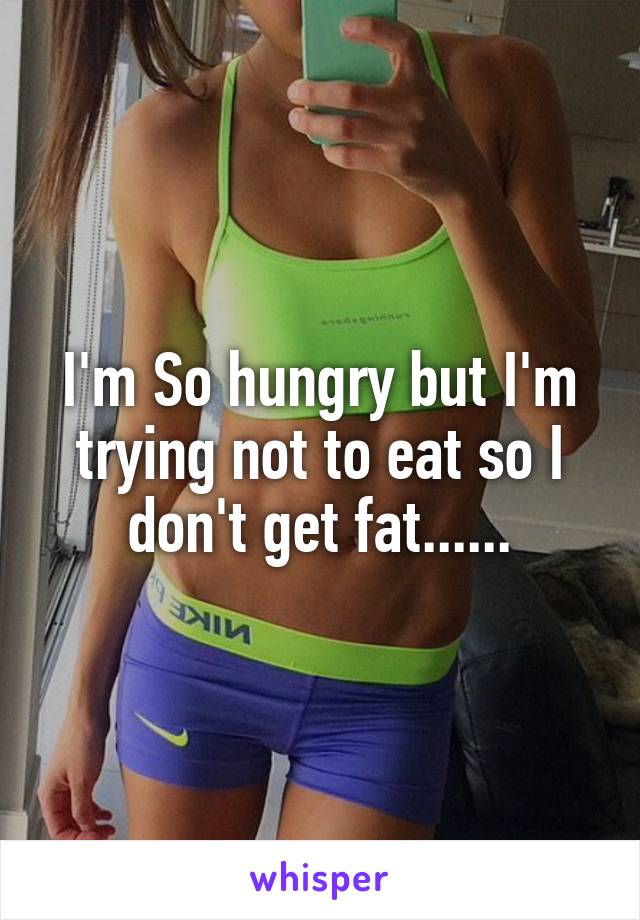 I'm So hungry but I'm trying not to eat so I don't get fat......