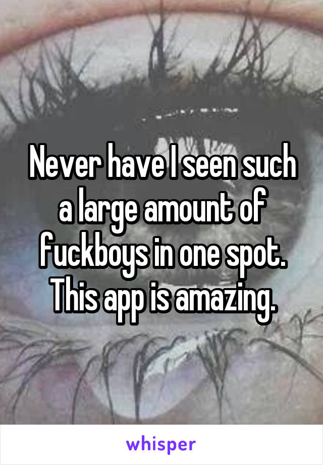 Never have I seen such a large amount of fuckboys in one spot. This app is amazing.