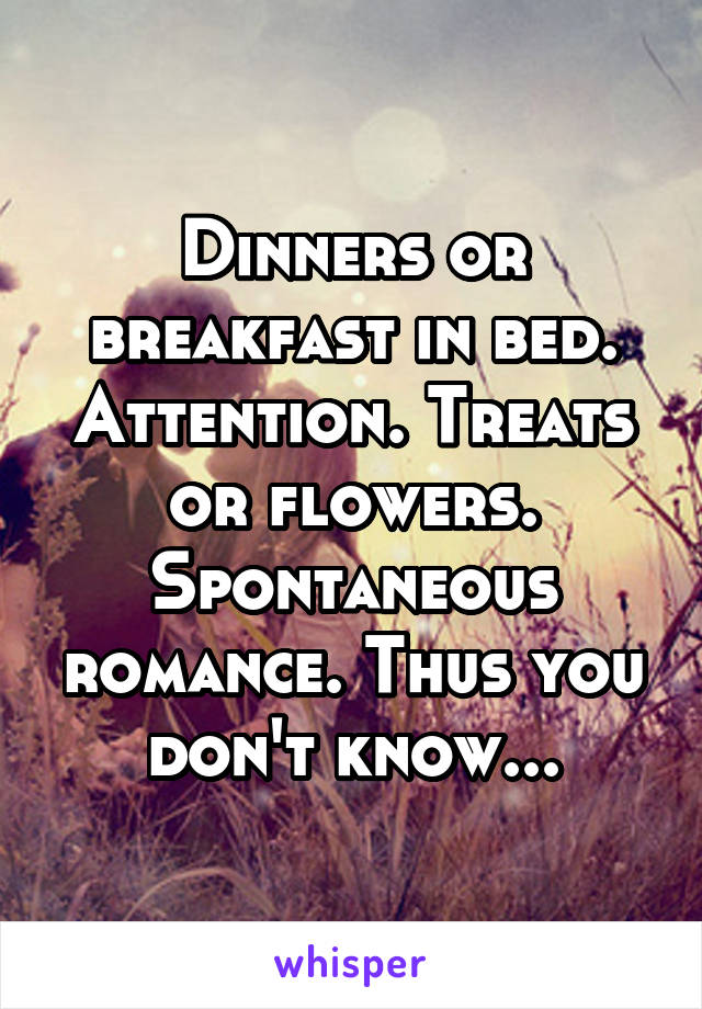 Dinners or breakfast in bed. Attention. Treats or flowers. Spontaneous romance. Thus you don't know...
