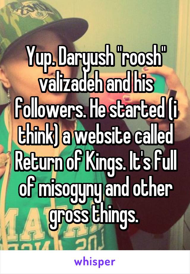 Yup. Daryush "roosh" valizadeh and his followers. He started (i think) a website called Return of Kings. It's full of misogyny and other gross things. 