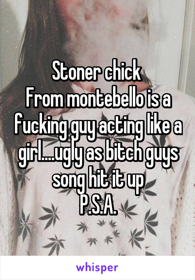 Stoner chick 
From montebello is a fucking guy acting like a girl....ugly as bitch guys song hit it up
P.S.A.