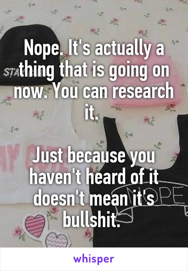 Nope. It's actually a thing that is going on now. You can research it. 

Just because you haven't heard of it doesn't mean it's bullshit. 