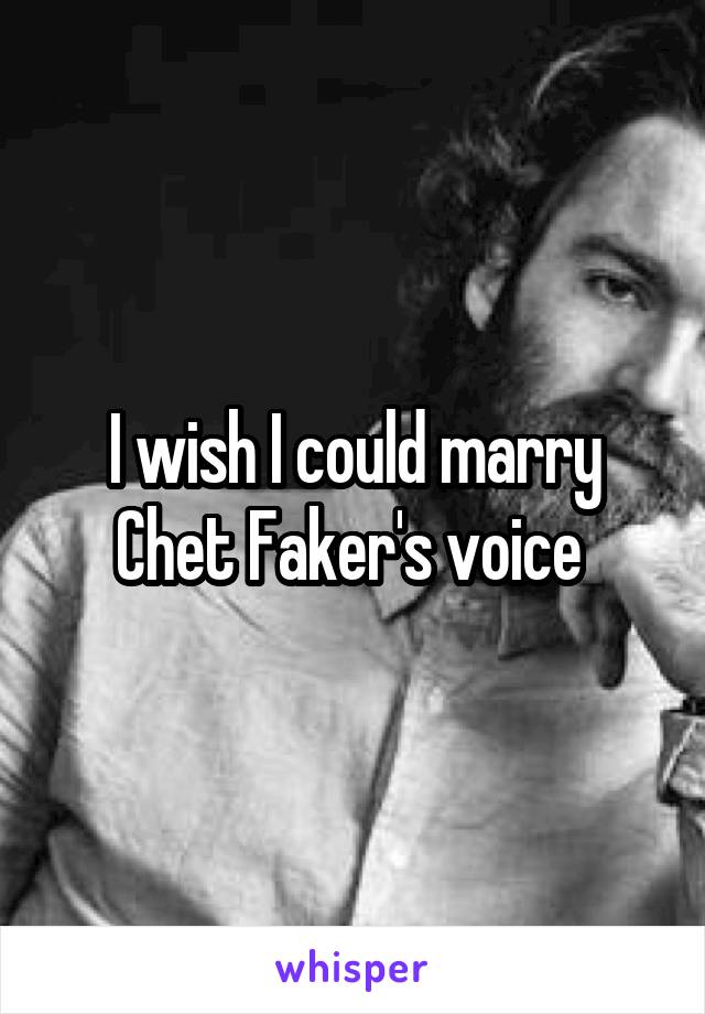 I wish I could marry Chet Faker's voice 