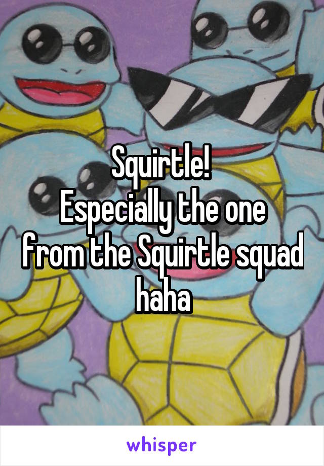 Squirtle! 
Especially the one from the Squirtle squad haha