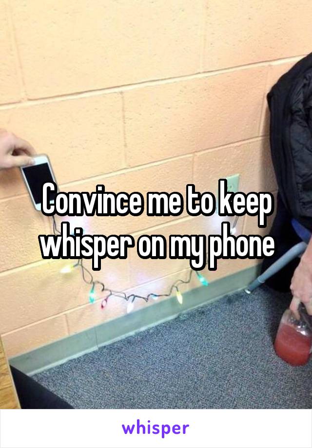 Convince me to keep whisper on my phone