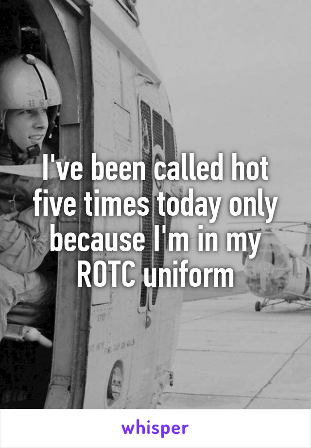 I've been called hot five times today only because I'm in my ROTC uniform