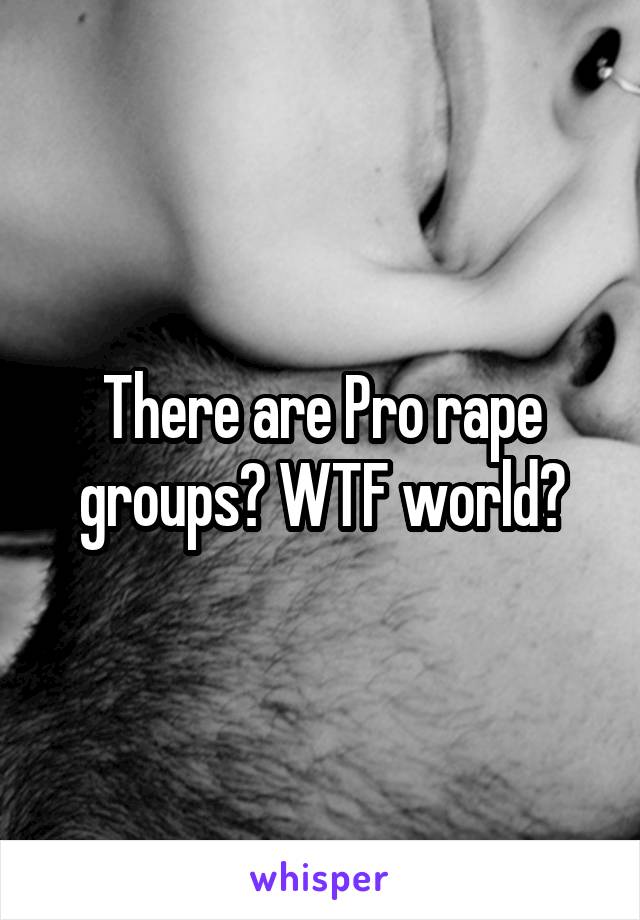 There are Pro rape groups? WTF world?