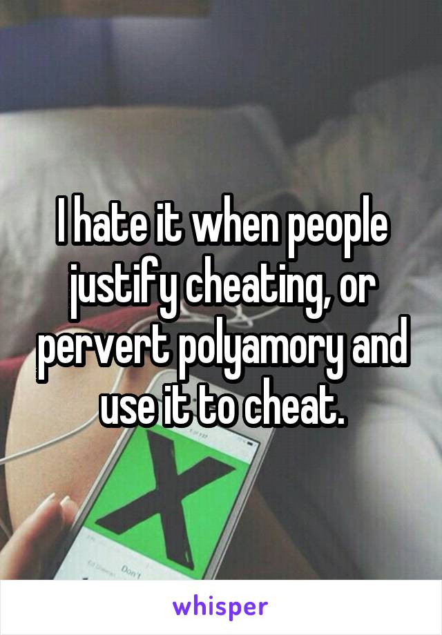 I hate it when people justify cheating, or pervert polyamory and use it to cheat.