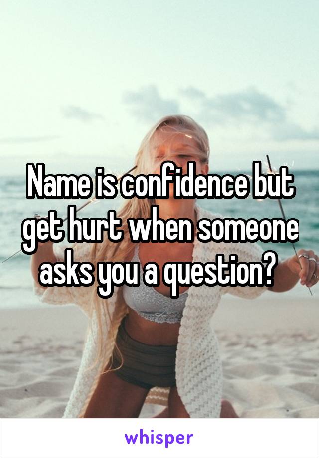 Name is confidence but get hurt when someone asks you a question? 