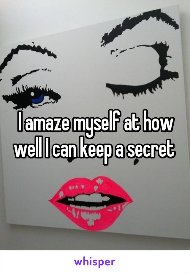 I amaze myself at how well I can keep a secret 