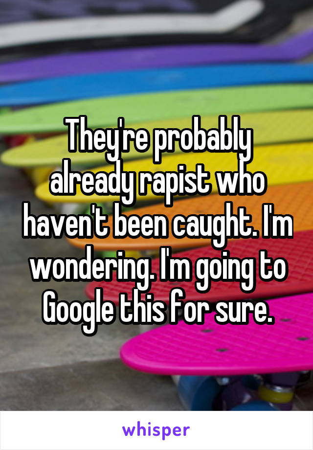 They're probably already rapist who haven't been caught. I'm wondering. I'm going to Google this for sure.