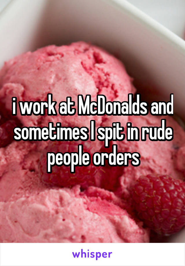i work at McDonalds and sometimes I spit in rude people orders