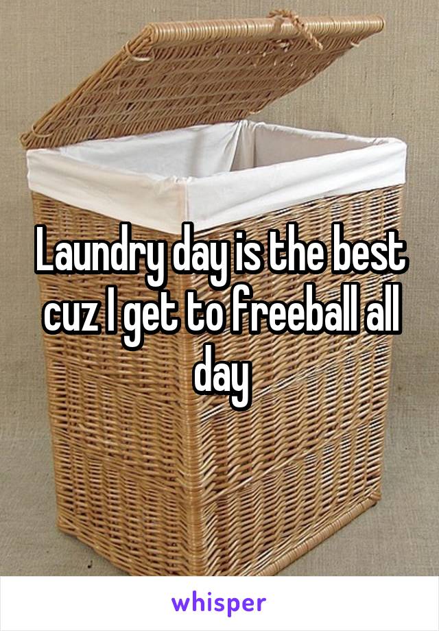 Laundry day is the best cuz I get to freeball all day