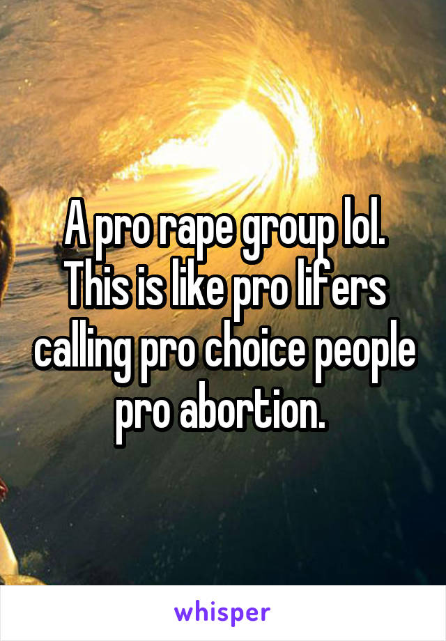 A pro rape group lol. This is like pro lifers calling pro choice people pro abortion. 