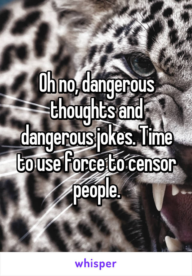 Oh no, dangerous thoughts and dangerous jokes. Time to use force to censor people.