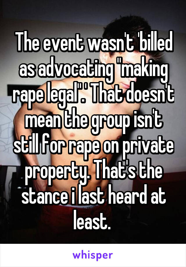 The event wasn't 'billed as advocating "making rape legal".' That doesn't mean the group isn't still for rape on private property. That's the stance i last heard at least. 