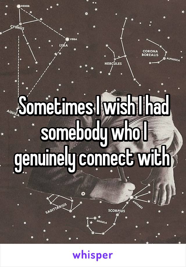 Sometimes I wish I had somebody who I genuinely connect with 