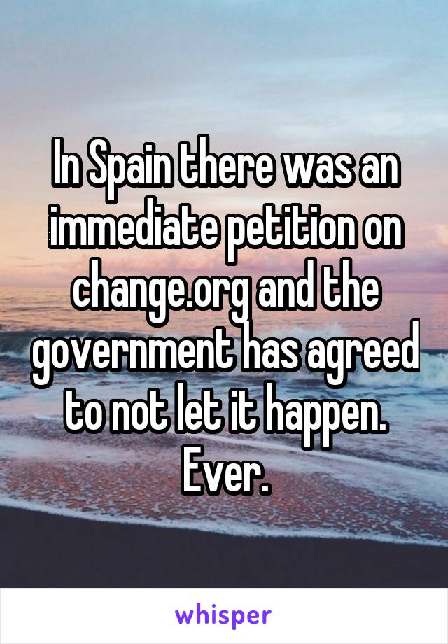 In Spain there was an immediate petition on change.org and the government has agreed to not let it happen. Ever.