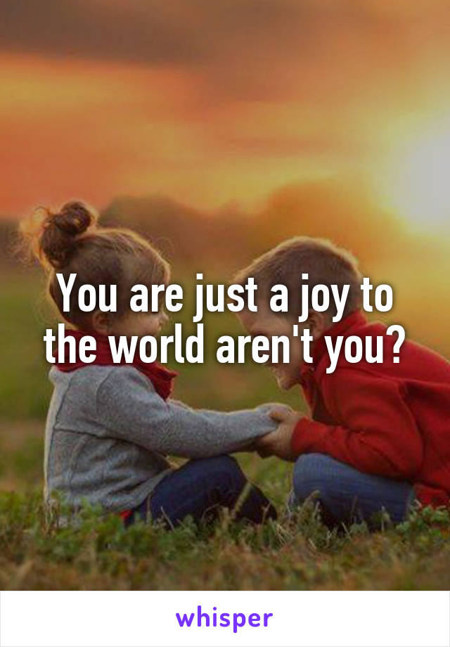 You are just a joy to the world aren't you?