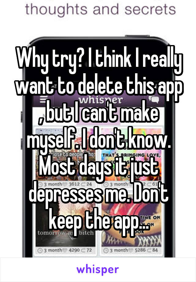 Why try? I think I really want to delete this app , but I can't make myself. I don't know. Most days it just depresses me. Don't keep the app...