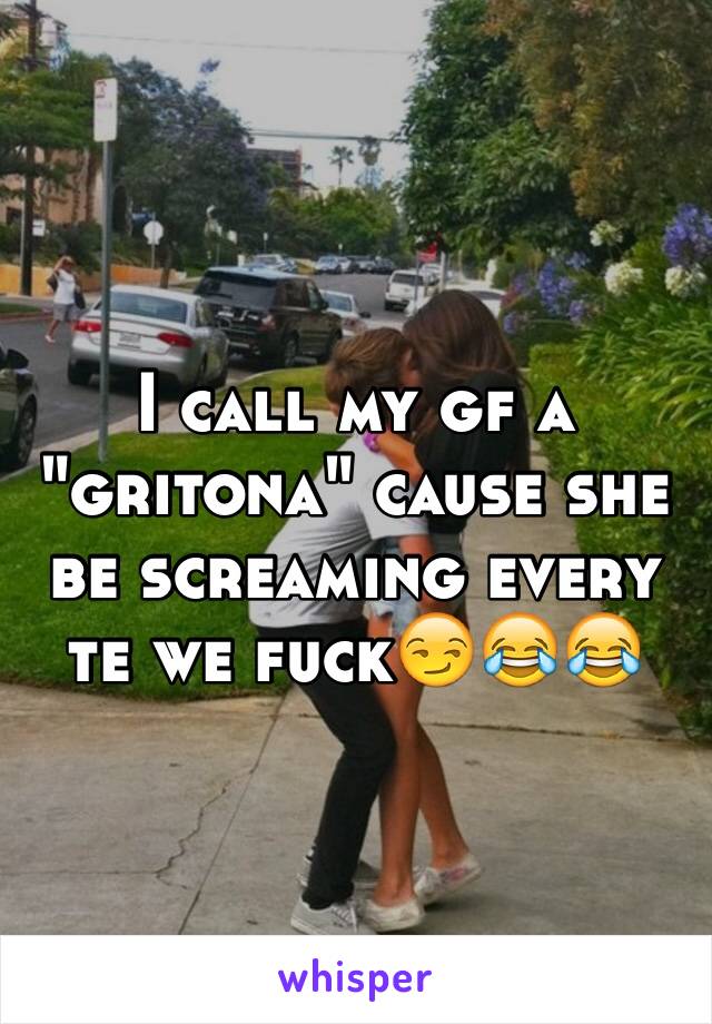 I call my gf a "gritona" cause she be screaming every te we fuck😏😂😂