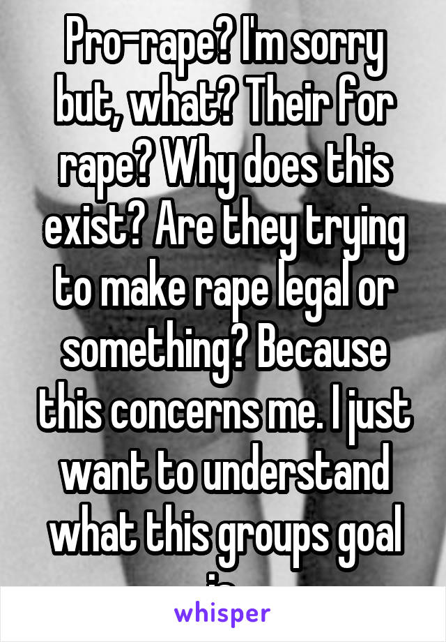 Pro-rape? I'm sorry but, what? Their for rape? Why does this exist? Are they trying to make rape legal or something? Because this concerns me. I just want to understand what this groups goal is.