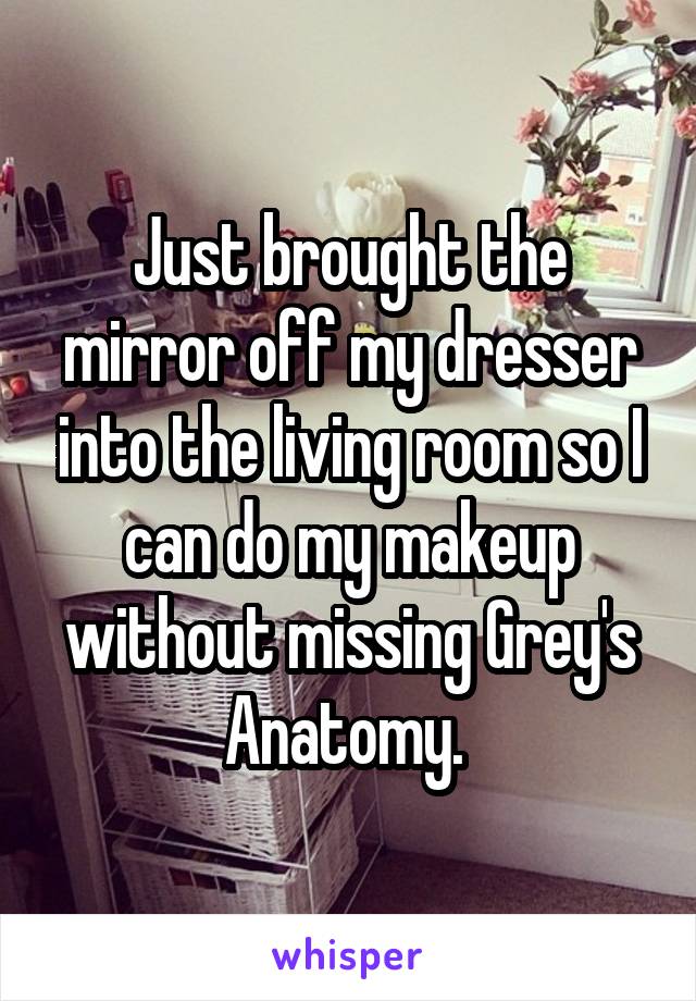 Just brought the mirror off my dresser into the living room so I can do my makeup without missing Grey's Anatomy. 