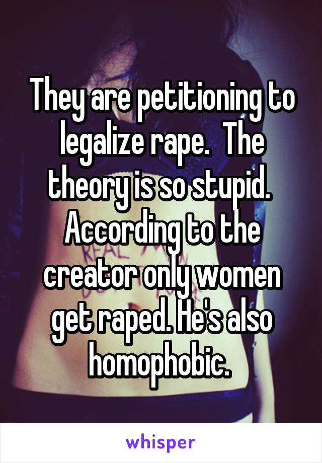 They are petitioning to legalize rape.  The theory is so stupid.  According to the creator only women get raped. He's also homophobic. 