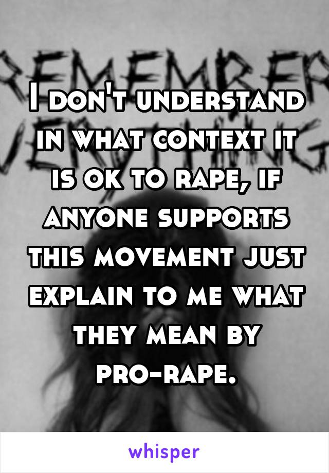 I don't understand in what context it is ok to rape, if anyone supports this movement just explain to me what they mean by
pro-rape.