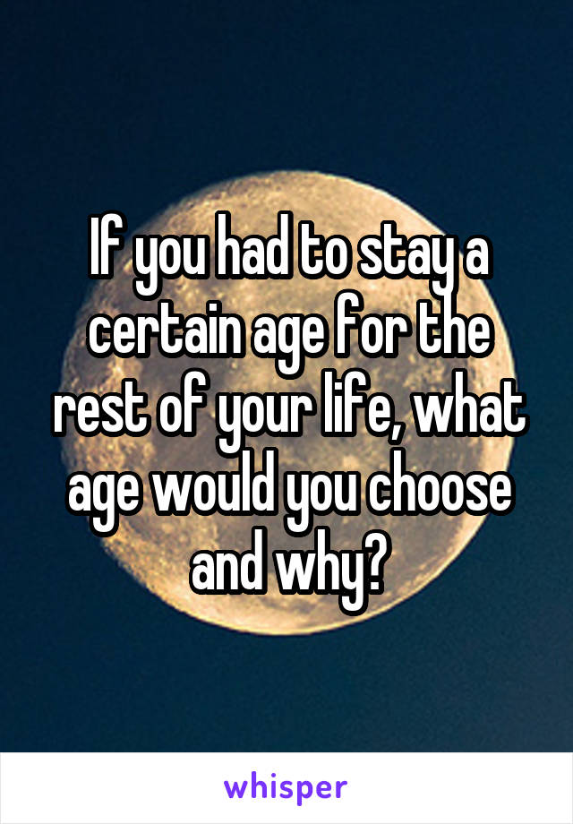 If you had to stay a certain age for the rest of your life, what age would you choose and why?
