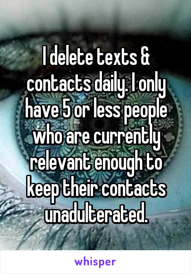 I delete texts & contacts daily. I only have 5 or less people who are currently relevant enough to keep their contacts unadulterated.