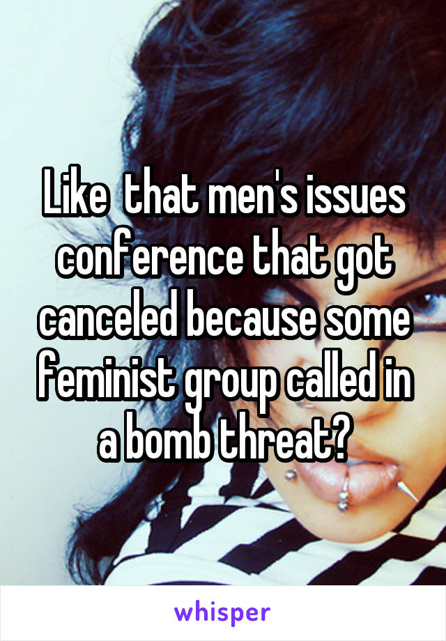 Like  that men's issues conference that got canceled because some feminist group called in a bomb threat?