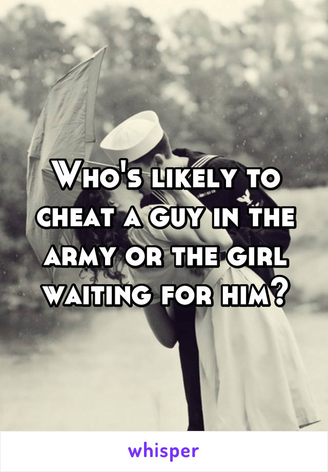 Who's likely to cheat a guy in the army or the girl waiting for him?