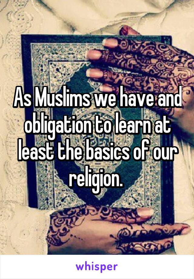 As Muslims we have and obligation to learn at least the basics of our religion. 