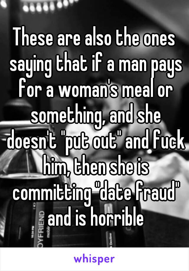 These are also the ones saying that if a man pays for a woman's meal or something, and she doesn't "put out" and fuck him, then she is committing "date fraud" and is horrible