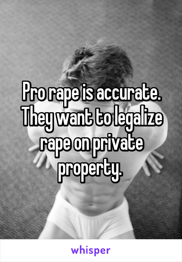 Pro rape is accurate. They want to legalize rape on private property. 