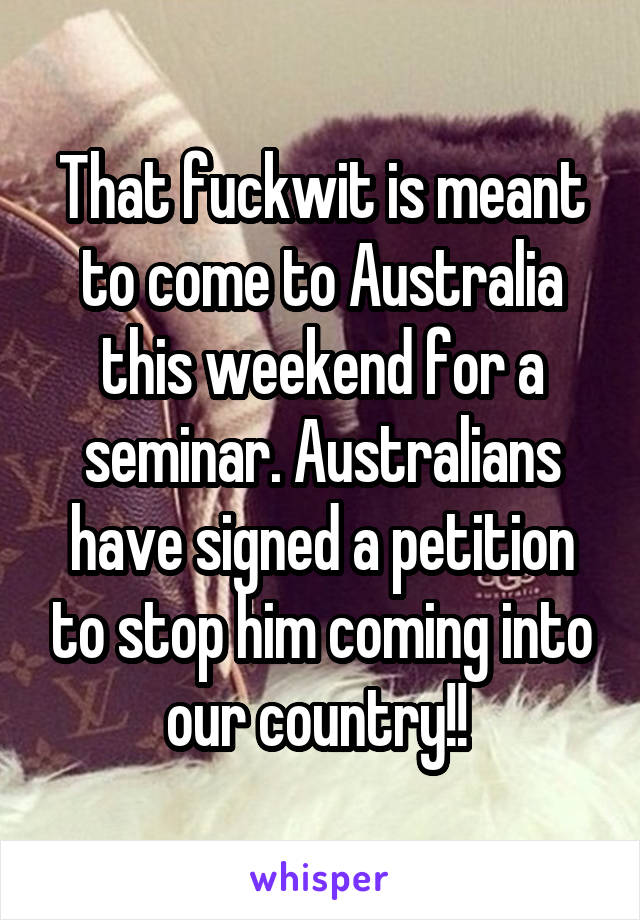 That fuckwit is meant to come to Australia this weekend for a seminar. Australians have signed a petition to stop him coming into our country!! 