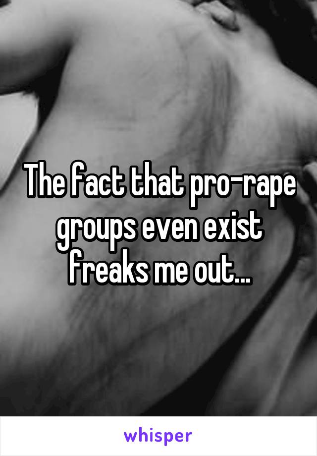 The fact that pro-rape groups even exist freaks me out...