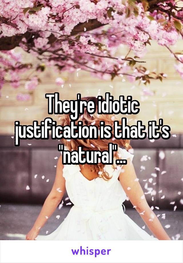 They're idiotic justification is that it's "natural"...