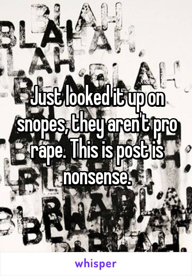 Just looked it up on snopes, they aren't pro rape. This is post is nonsense.